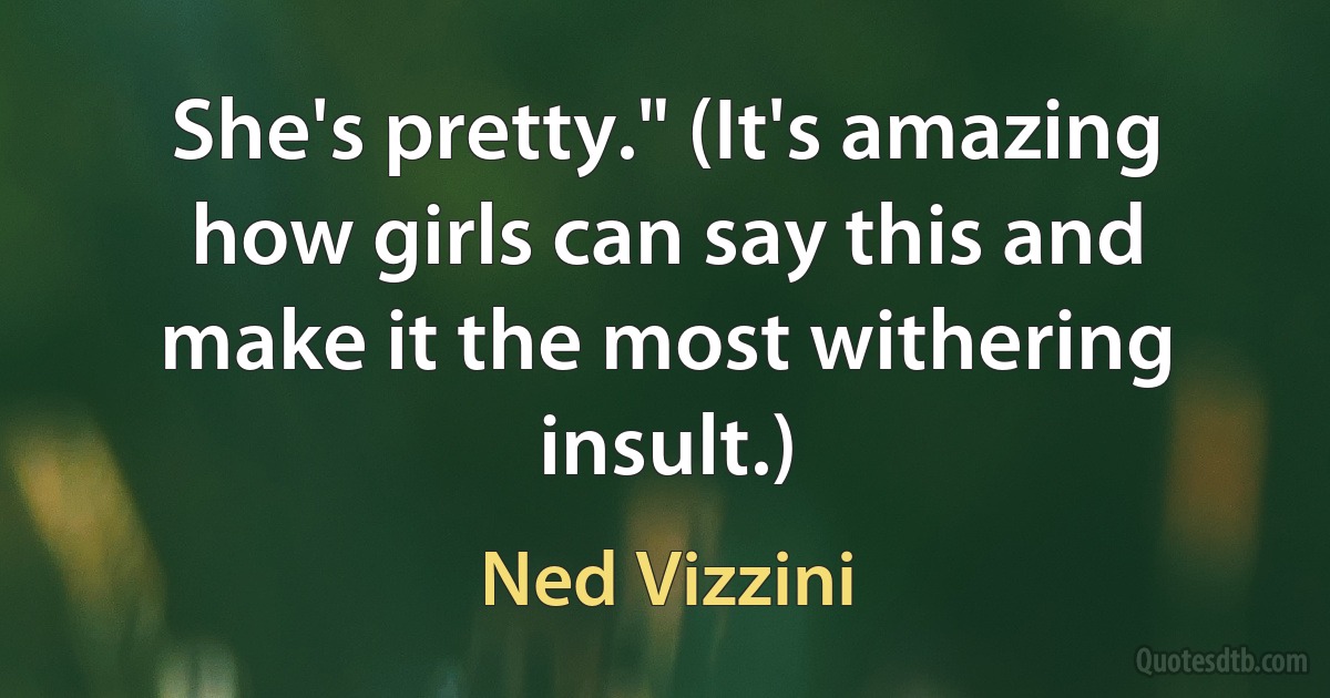 She's pretty." (It's amazing how girls can say this and make it the most withering insult.) (Ned Vizzini)