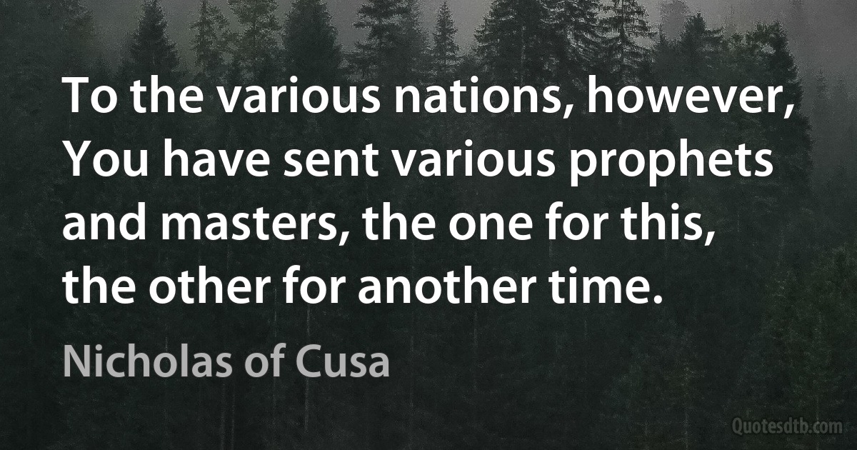 To the various nations, however, You have sent various prophets and masters, the one for this, the other for another time. (Nicholas of Cusa)