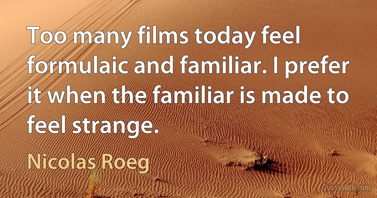 Too many films today feel formulaic and familiar. I prefer it when the familiar is made to feel strange. (Nicolas Roeg)