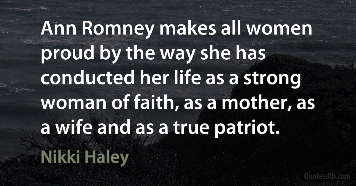 Ann Romney makes all women proud by the way she has conducted her life as a strong woman of faith, as a mother, as a wife and as a true patriot. (Nikki Haley)