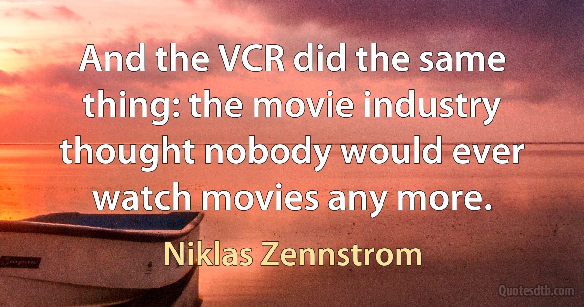 And the VCR did the same thing: the movie industry thought nobody would ever watch movies any more. (Niklas Zennstrom)