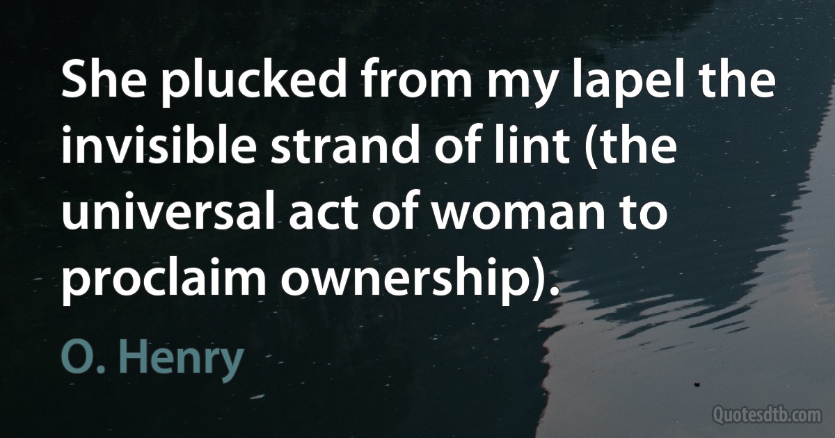 She plucked from my lapel the invisible strand of lint (the universal act of woman to proclaim ownership). (O. Henry)