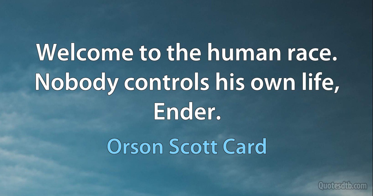 Welcome to the human race. Nobody controls his own life, Ender. (Orson Scott Card)