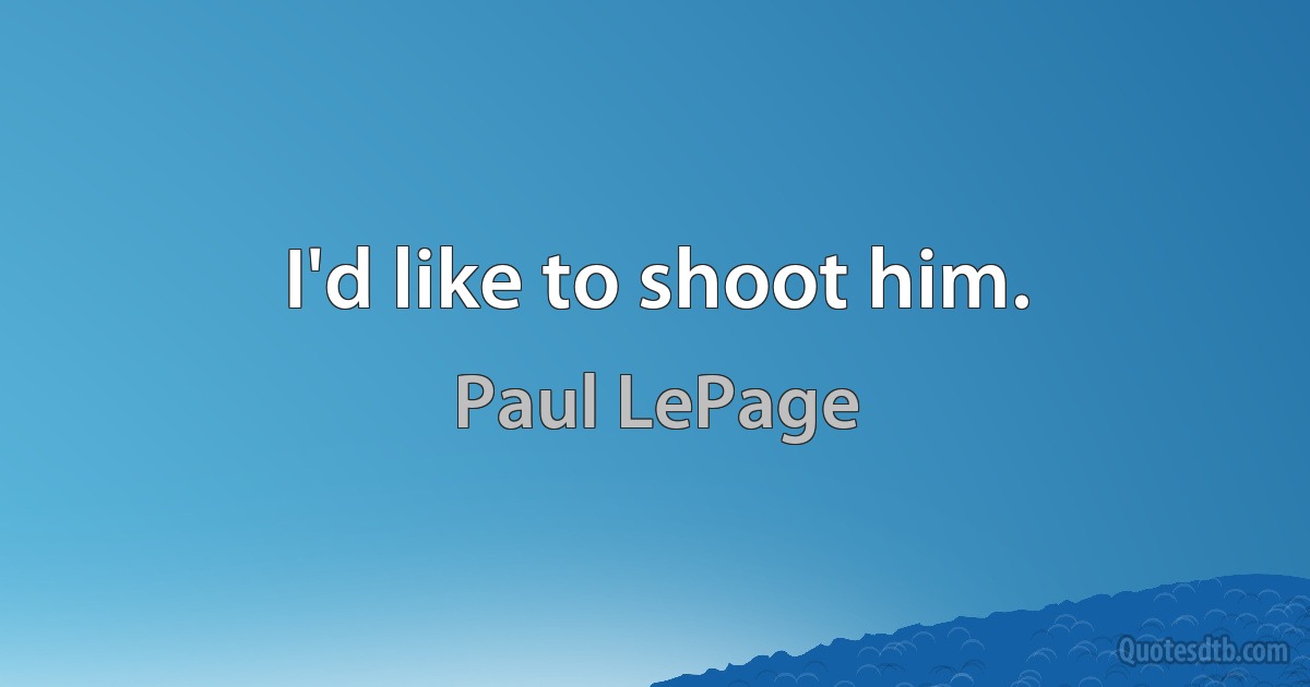 I'd like to shoot him. (Paul LePage)