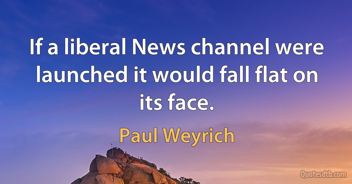 If a liberal News channel were launched it would fall flat on its face. (Paul Weyrich)