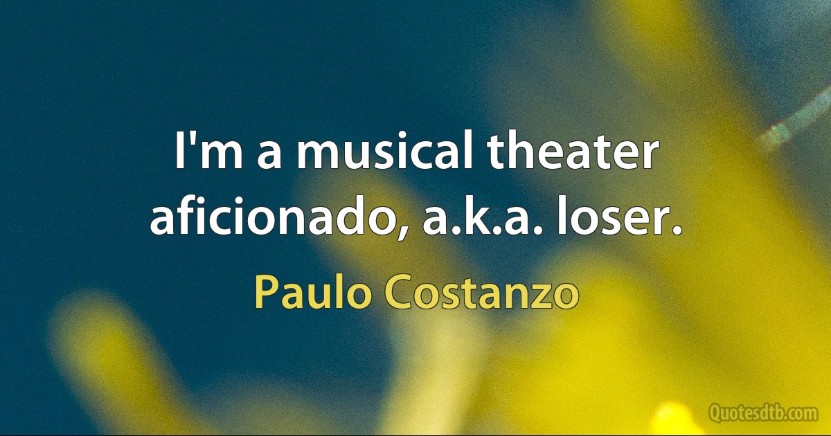 I'm a musical theater aficionado, a.k.a. loser. (Paulo Costanzo)