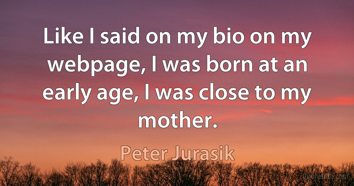 Like I said on my bio on my webpage, I was born at an early age, I was close to my mother. (Peter Jurasik)