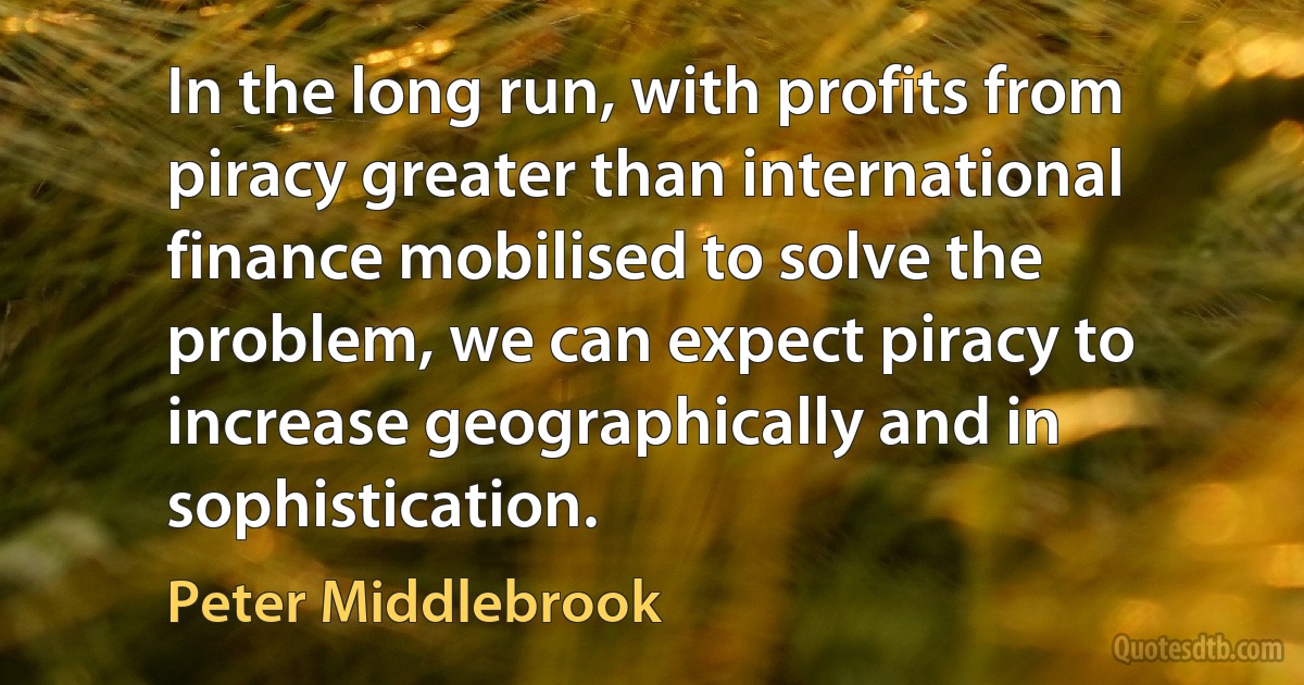 In the long run, with profits from piracy greater than international finance mobilised to solve the problem, we can expect piracy to increase geographically and in sophistication. (Peter Middlebrook)