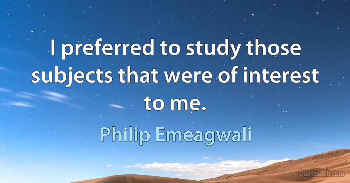 I preferred to study those subjects that were of interest to me. (Philip Emeagwali)