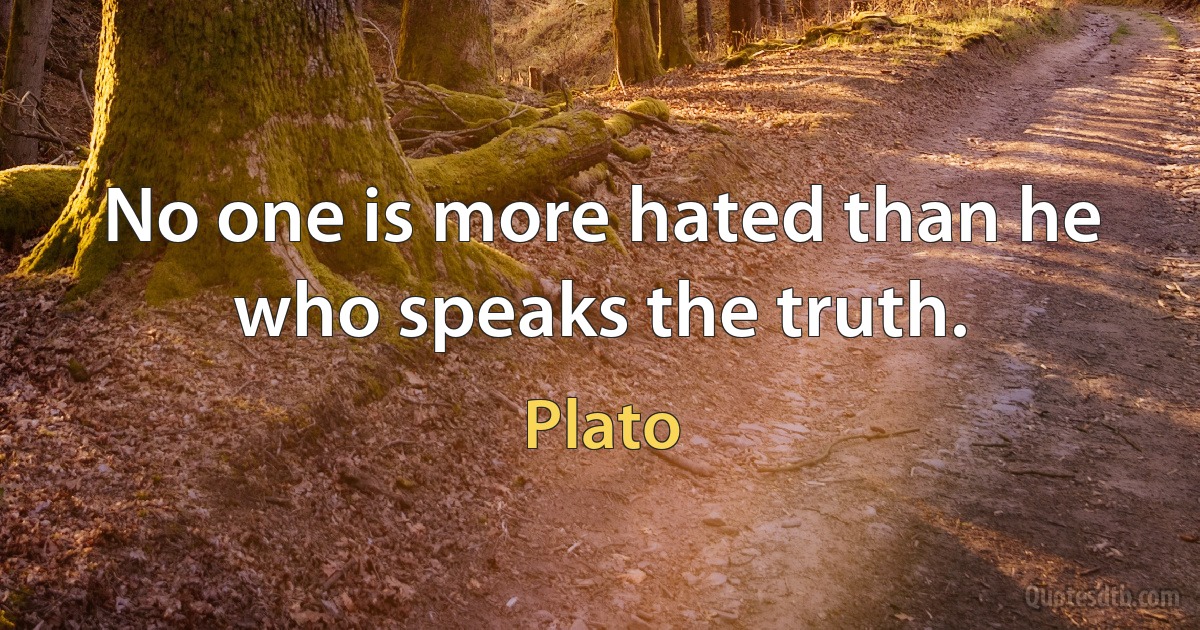 No one is more hated than he who speaks the truth. (Plato)