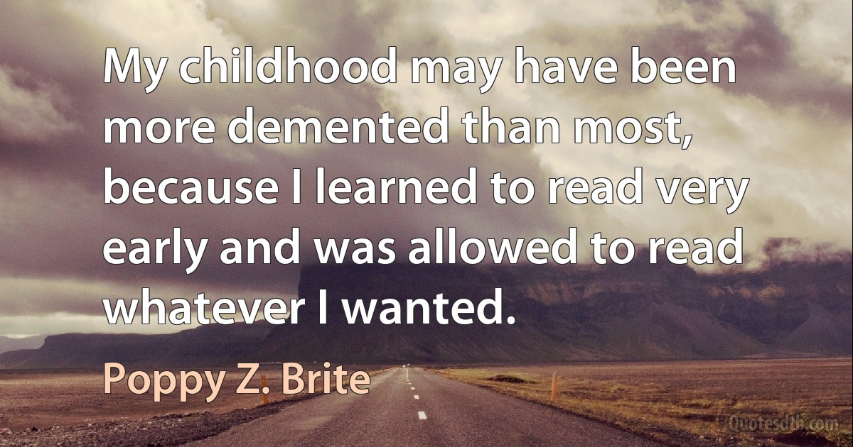 My childhood may have been more demented than most, because I learned to read very early and was allowed to read whatever I wanted. (Poppy Z. Brite)