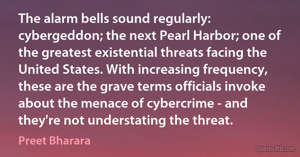 The alarm bells sound regularly: cybergeddon; the next Pearl Harbor; one of the greatest existential threats facing the United States. With increasing frequency, these are the grave terms officials invoke about the menace of cybercrime - and they're not understating the threat. (Preet Bharara)