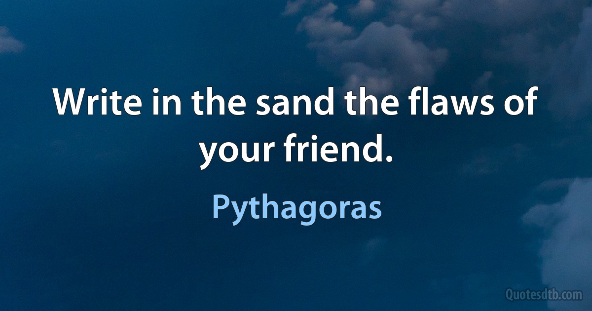 Write in the sand the flaws of your friend. (Pythagoras)