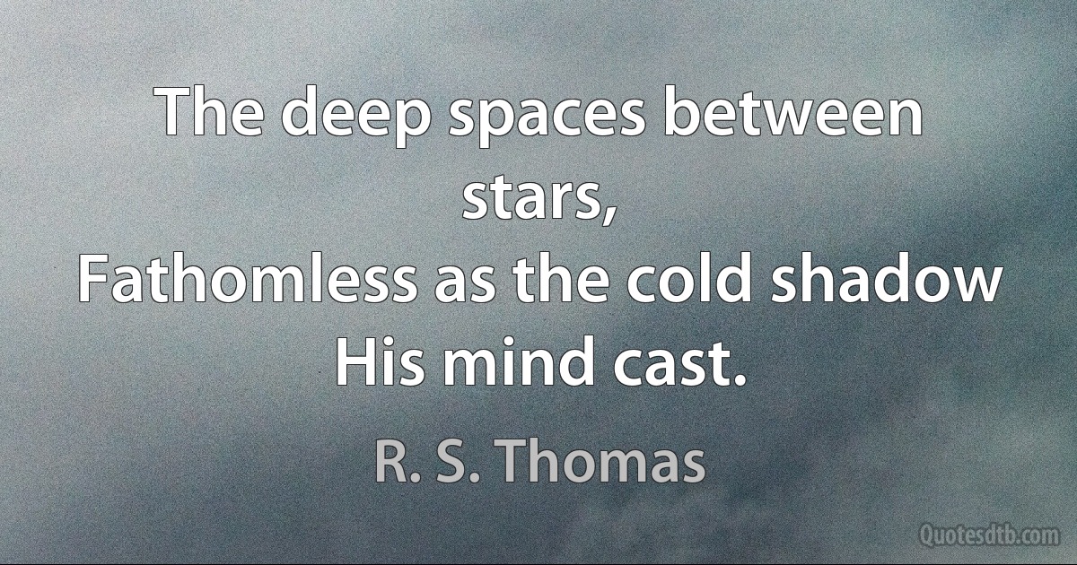 The deep spaces between stars,
Fathomless as the cold shadow
His mind cast. (R. S. Thomas)