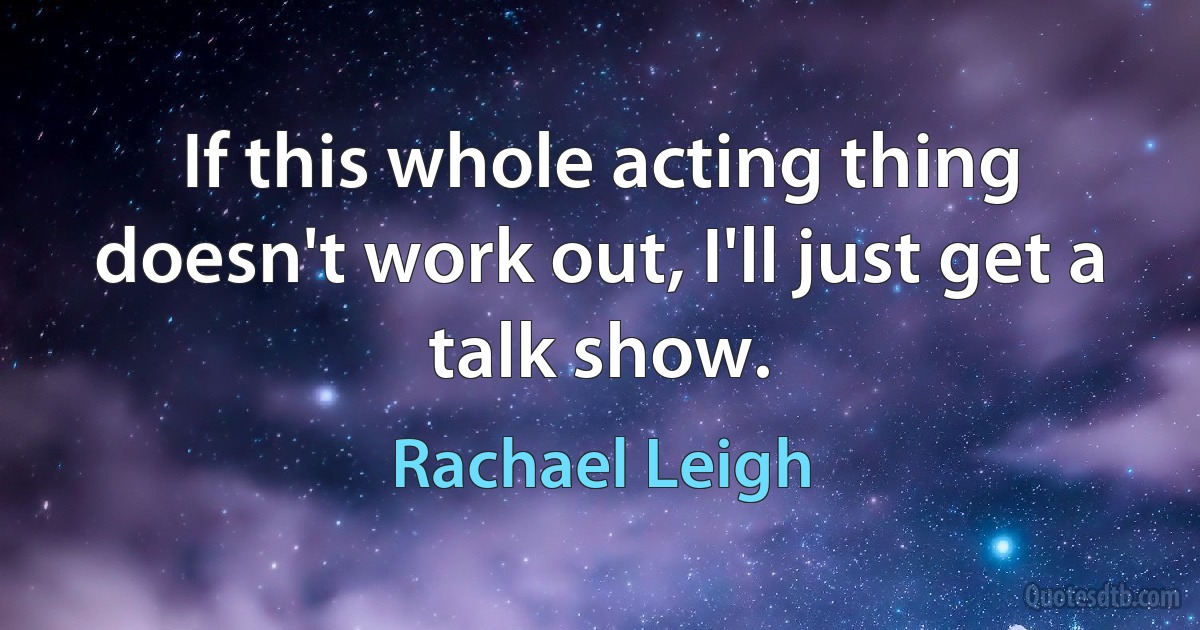 If this whole acting thing doesn't work out, I'll just get a talk show. (Rachael Leigh)