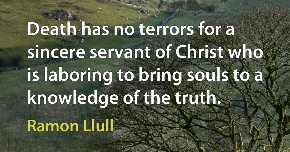 Death has no terrors for a sincere servant of Christ who is laboring to bring souls to a knowledge of the truth. (Ramon Llull)