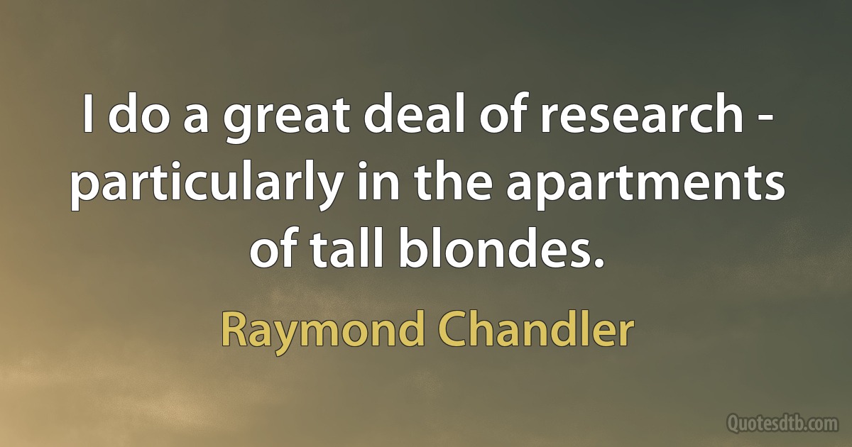 I do a great deal of research - particularly in the apartments of tall blondes. (Raymond Chandler)