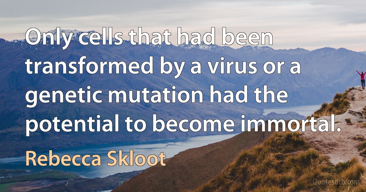 Only cells that had been transformed by a virus or a genetic mutation had the potential to become immortal. (Rebecca Skloot)