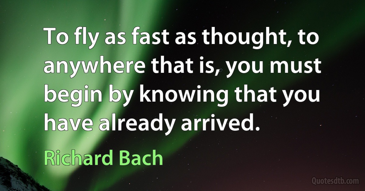 To fly as fast as thought, to anywhere that is, you must begin by knowing that you have already arrived. (Richard Bach)