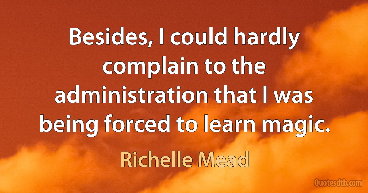 Besides, I could hardly complain to the administration that I was being forced to learn magic. (Richelle Mead)