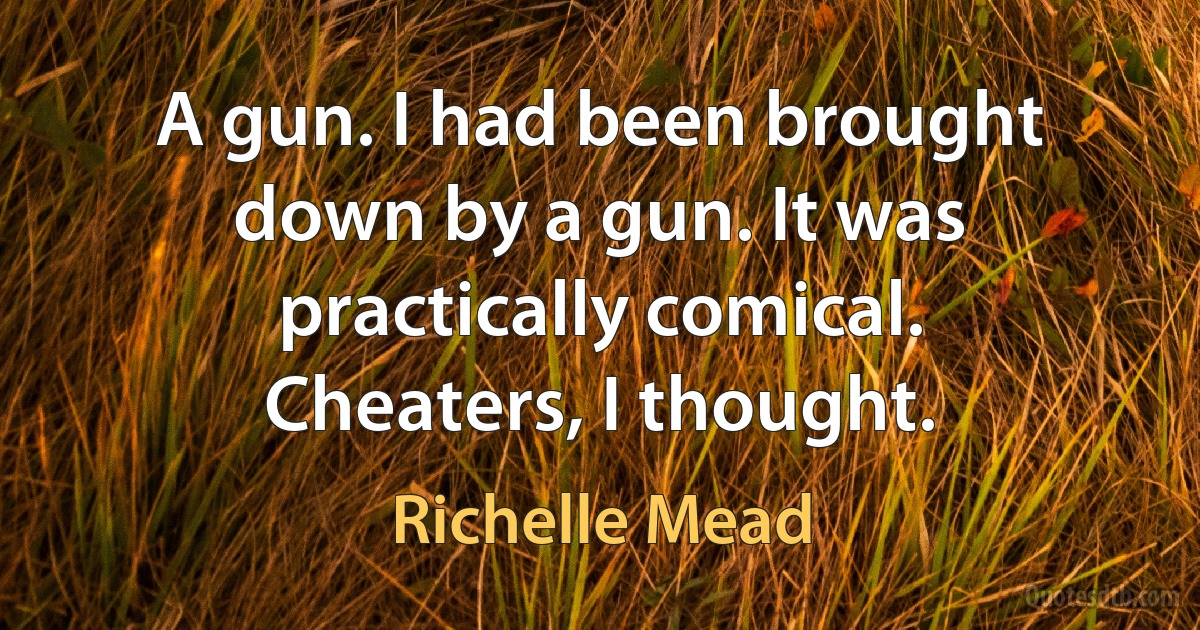 A gun. I had been brought down by a gun. It was practically comical. Cheaters, I thought. (Richelle Mead)