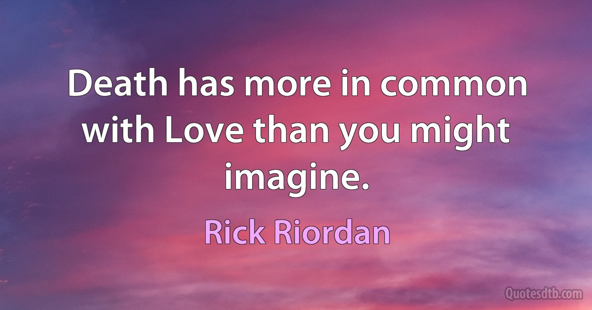 Death has more in common with Love than you might imagine. (Rick Riordan)