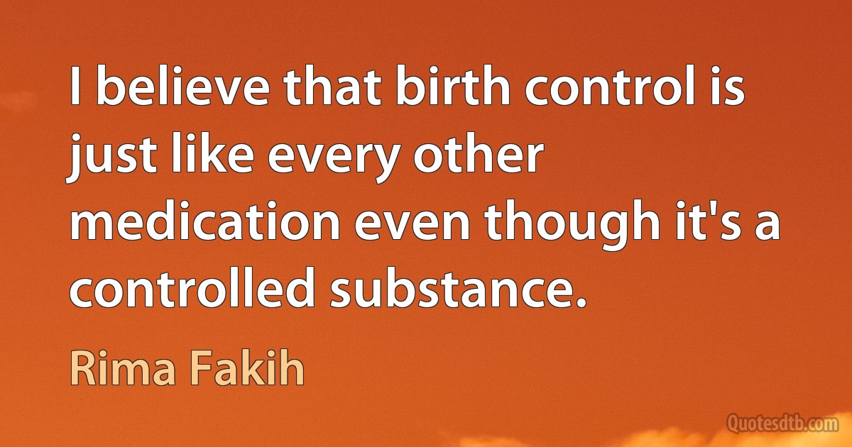 I believe that birth control is just like every other medication even though it's a controlled substance. (Rima Fakih)