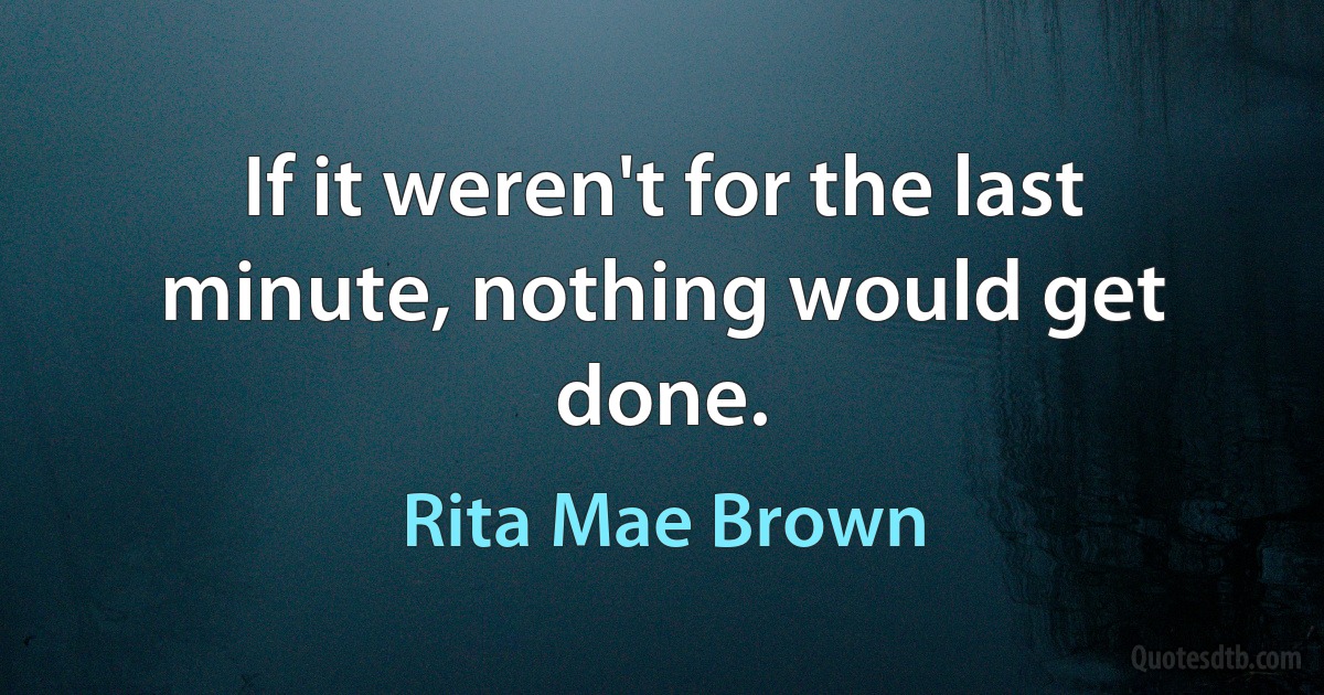 If it weren't for the last minute, nothing would get done. (Rita Mae Brown)