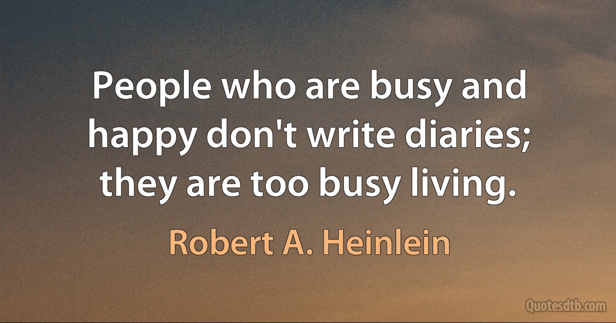 People who are busy and happy don't write diaries; they are too busy living. (Robert A. Heinlein)