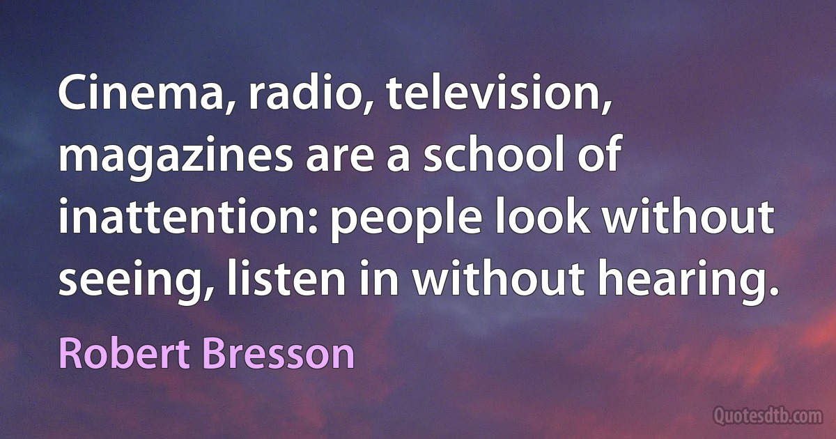 Cinema, radio, television, magazines are a school of inattention: people look without seeing, listen in without hearing. (Robert Bresson)