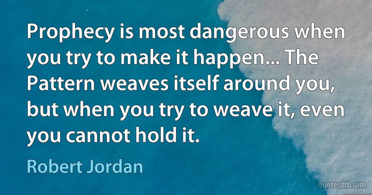 Prophecy is most dangerous when you try to make it happen... The Pattern weaves itself around you, but when you try to weave it, even you cannot hold it. (Robert Jordan)