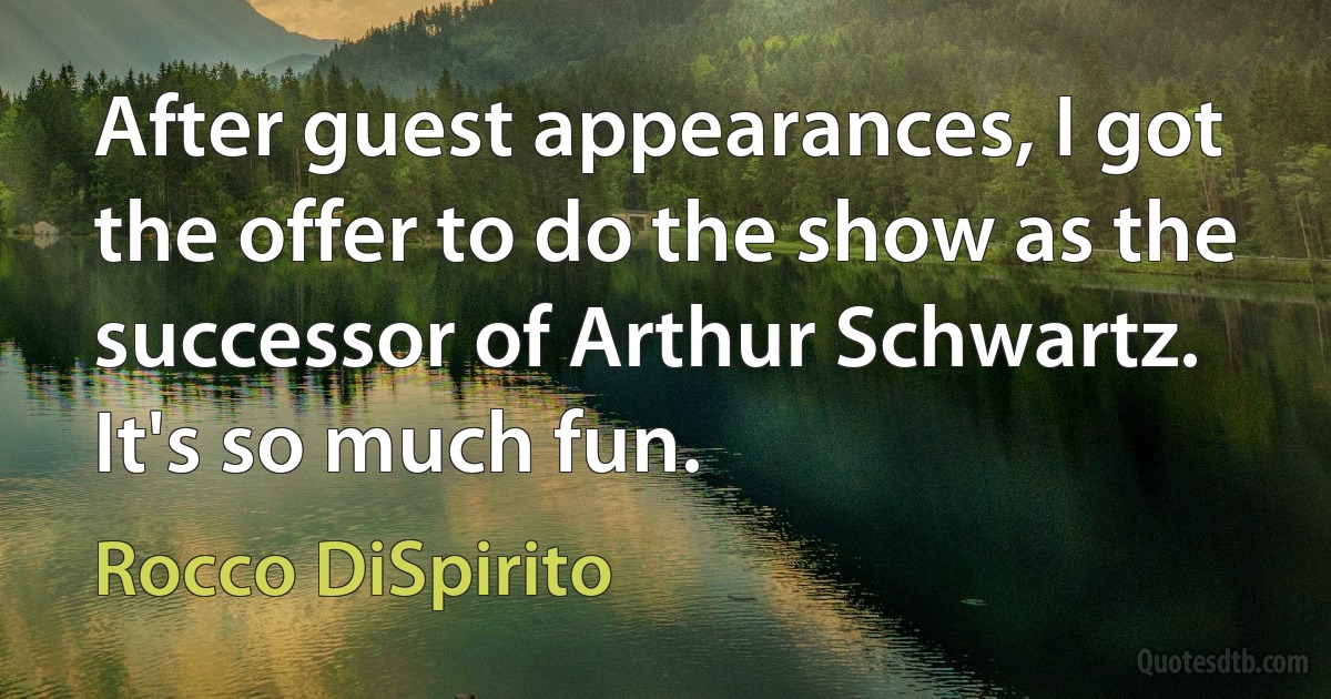 After guest appearances, I got the offer to do the show as the successor of Arthur Schwartz. It's so much fun. (Rocco DiSpirito)