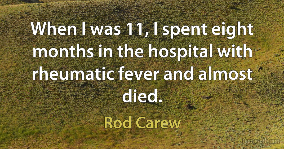 When I was 11, I spent eight months in the hospital with rheumatic fever and almost died. (Rod Carew)