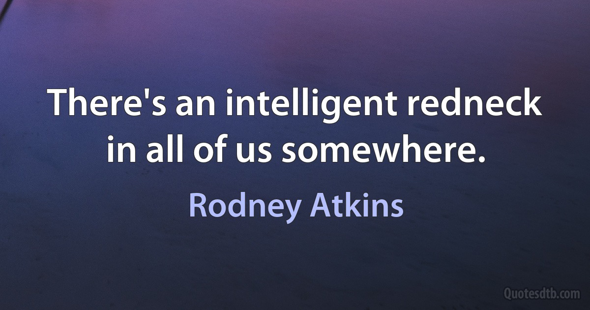 There's an intelligent redneck in all of us somewhere. (Rodney Atkins)