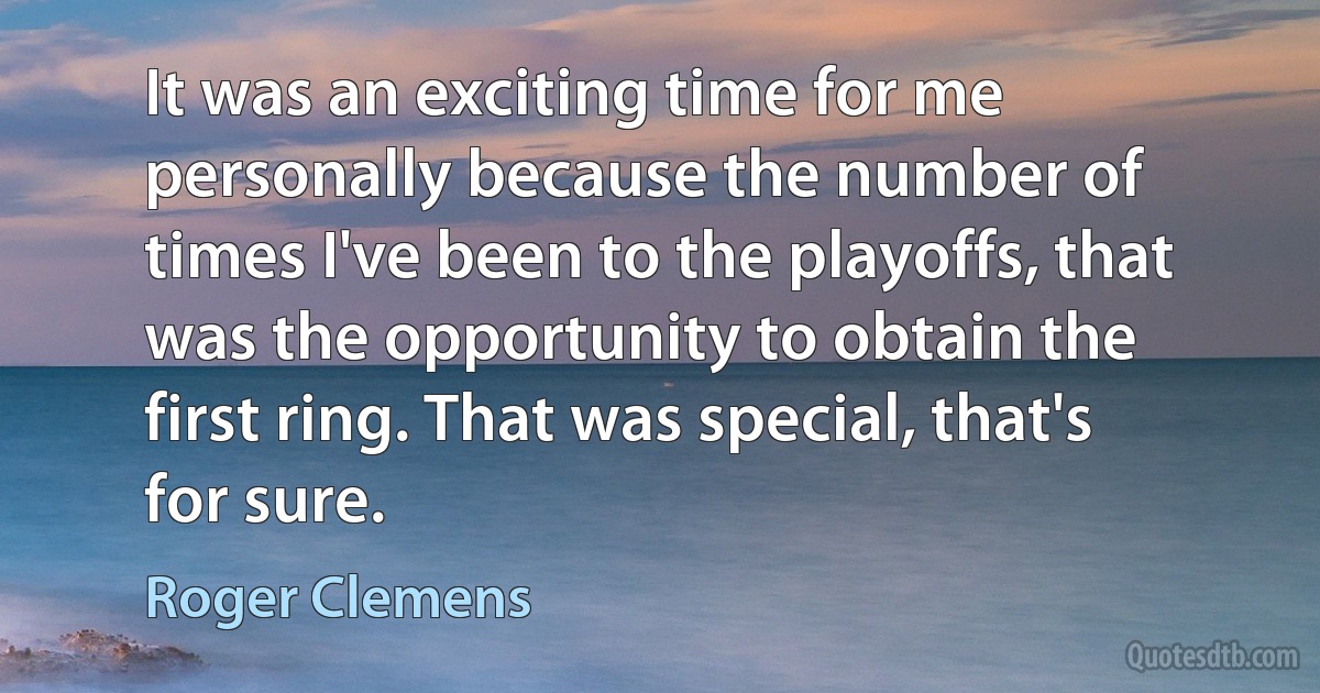 It was an exciting time for me personally because the number of times I've been to the playoffs, that was the opportunity to obtain the first ring. That was special, that's for sure. (Roger Clemens)