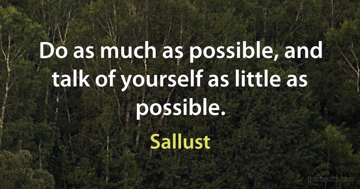 Do as much as possible, and talk of yourself as little as possible. (Sallust)