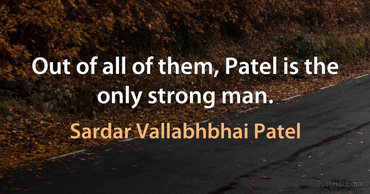 Out of all of them, Patel is the only strong man. (Sardar Vallabhbhai Patel)