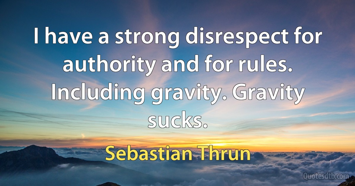 I have a strong disrespect for authority and for rules. Including gravity. Gravity sucks. (Sebastian Thrun)