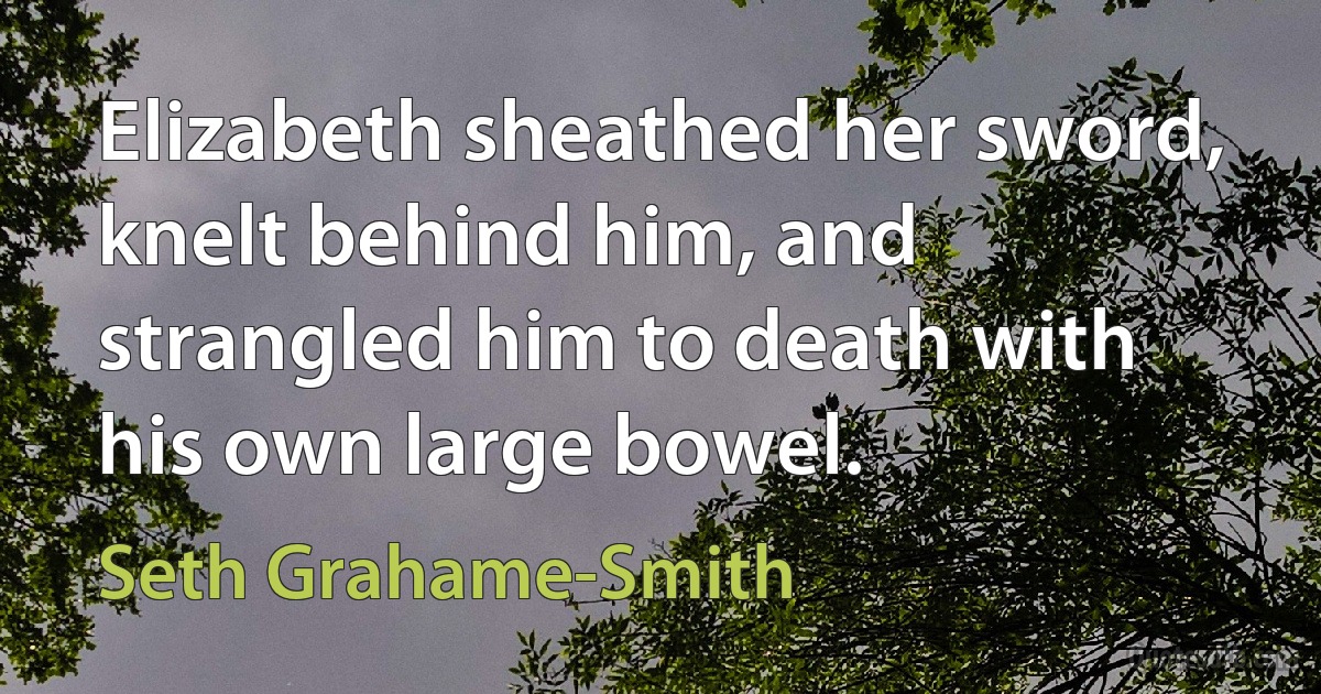 Elizabeth sheathed her sword, knelt behind him, and strangled him to death with his own large bowel. (Seth Grahame-Smith)