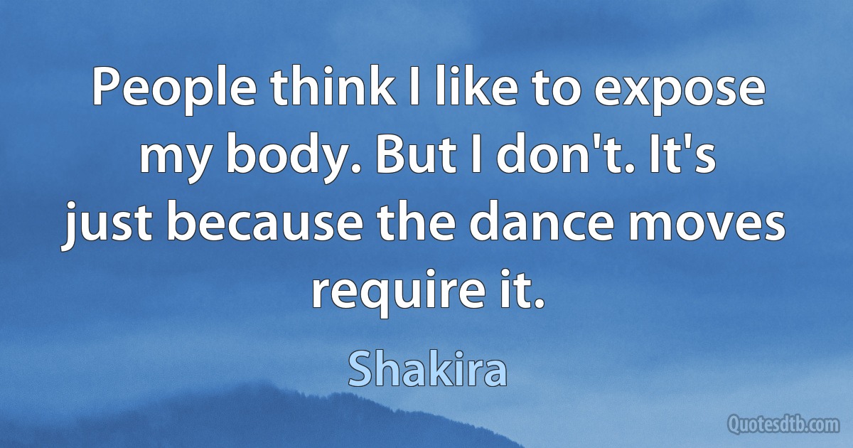 People think I like to expose my body. But I don't. It's just because the dance moves require it. (Shakira)