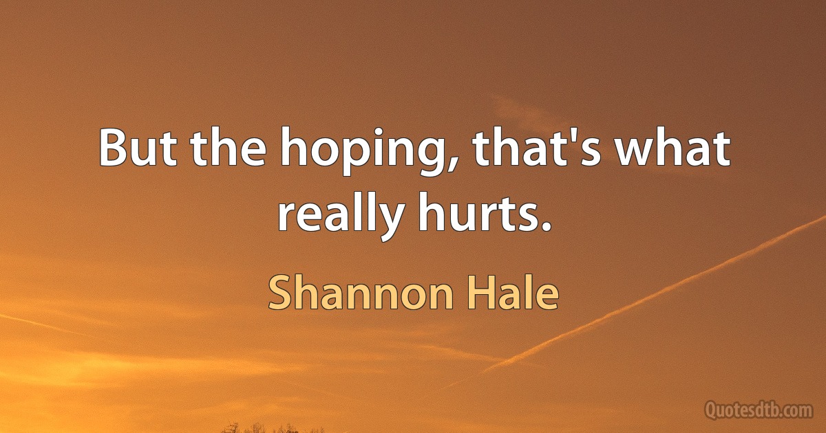 But the hoping, that's what really hurts. (Shannon Hale)