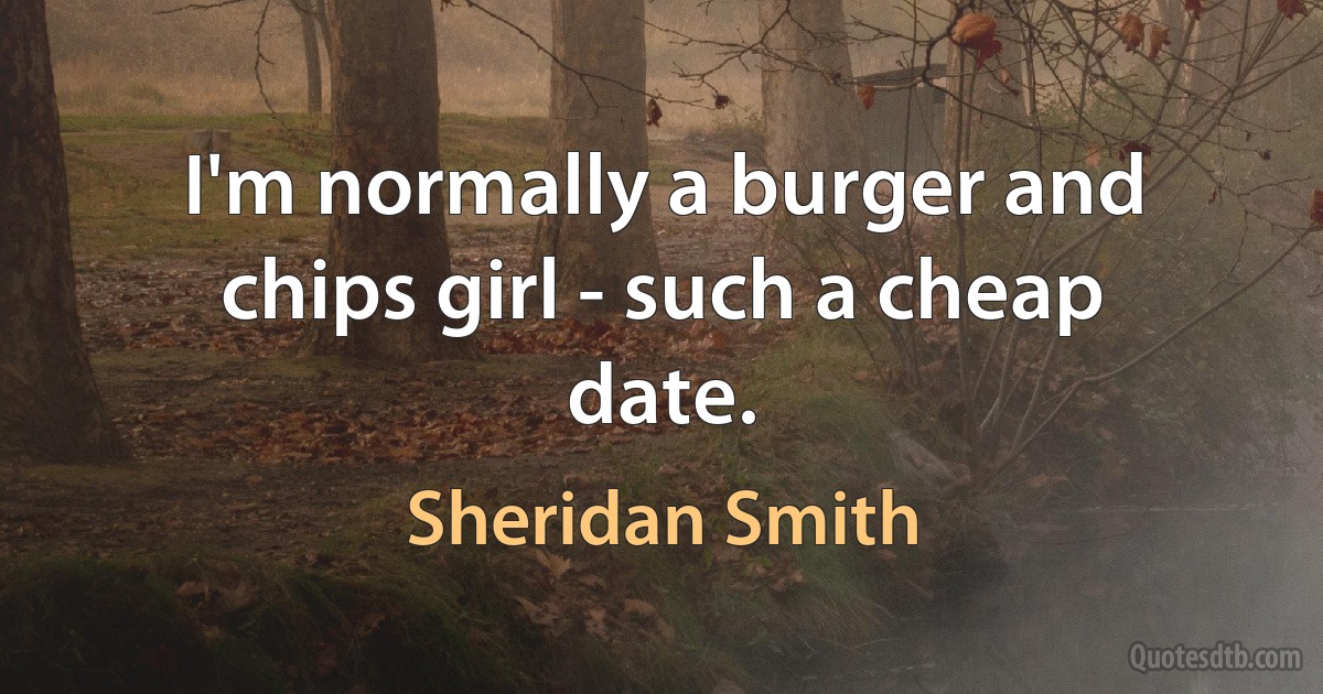 I'm normally a burger and chips girl - such a cheap date. (Sheridan Smith)