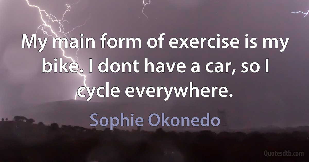 My main form of exercise is my bike. I dont have a car, so I cycle everywhere. (Sophie Okonedo)