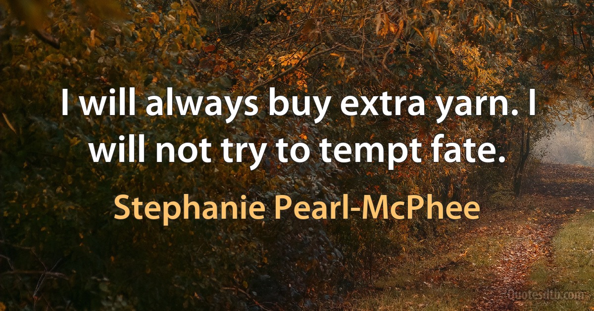 I will always buy extra yarn. I will not try to tempt fate. (Stephanie Pearl-McPhee)