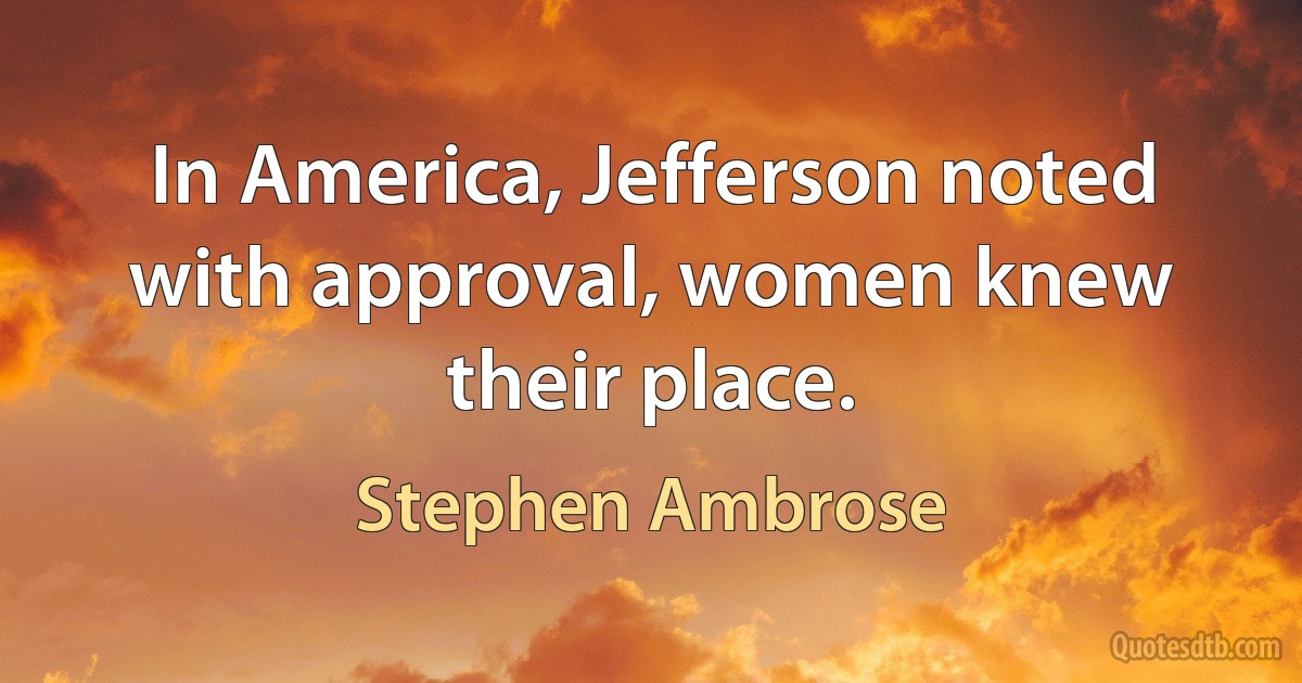 In America, Jefferson noted with approval, women knew their place. (Stephen Ambrose)