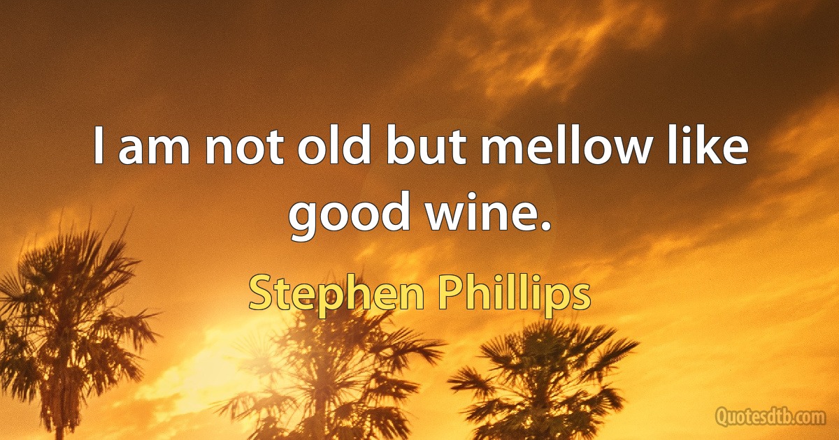 I am not old but mellow like good wine. (Stephen Phillips)