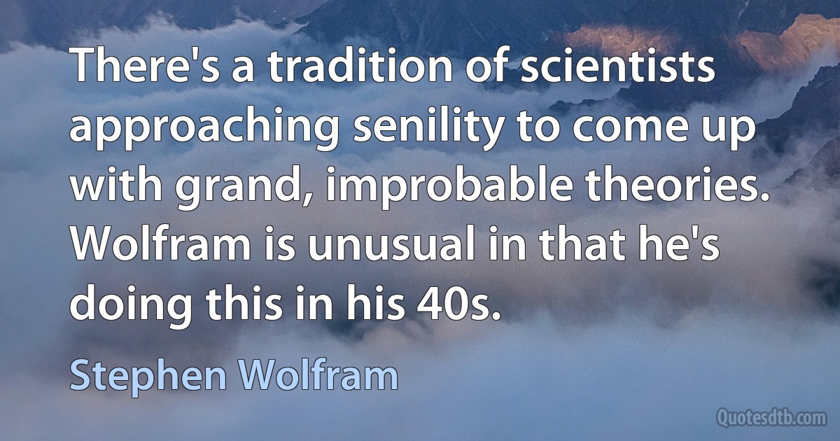 There's a tradition of scientists approaching senility to come up with grand, improbable theories. Wolfram is unusual in that he's doing this in his 40s. (Stephen Wolfram)