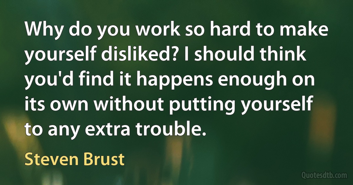 Why do you work so hard to make yourself disliked? I should think you'd find it happens enough on its own without putting yourself to any extra trouble. (Steven Brust)