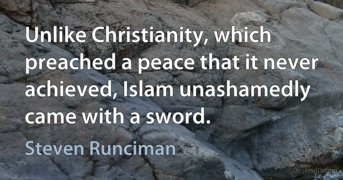 Unlike Christianity, which preached a peace that it never achieved, Islam unashamedly came with a sword. (Steven Runciman)