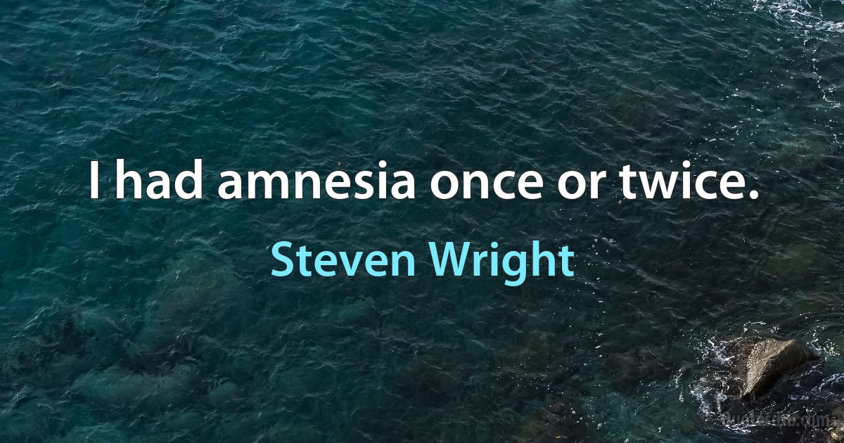 I had amnesia once or twice. (Steven Wright)